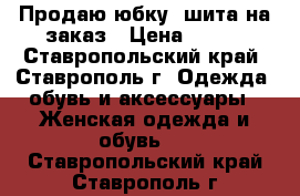 Продаю юбку, шита на заказ › Цена ­ 500 - Ставропольский край, Ставрополь г. Одежда, обувь и аксессуары » Женская одежда и обувь   . Ставропольский край,Ставрополь г.